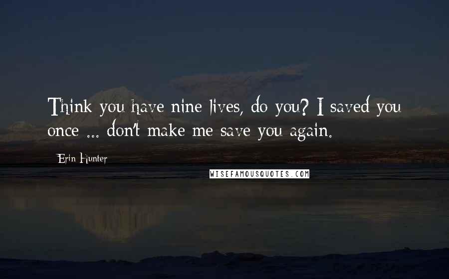 Erin Hunter Quotes: Think you have nine lives, do you? I saved you once ... don't make me save you again.