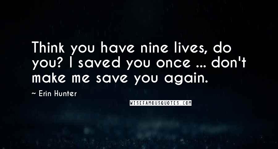 Erin Hunter Quotes: Think you have nine lives, do you? I saved you once ... don't make me save you again.