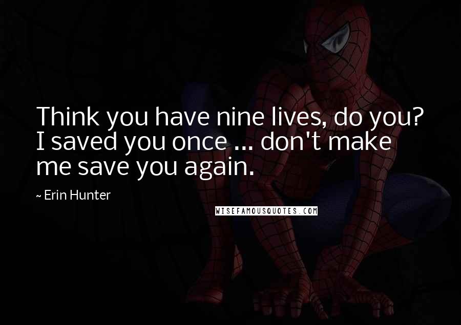 Erin Hunter Quotes: Think you have nine lives, do you? I saved you once ... don't make me save you again.