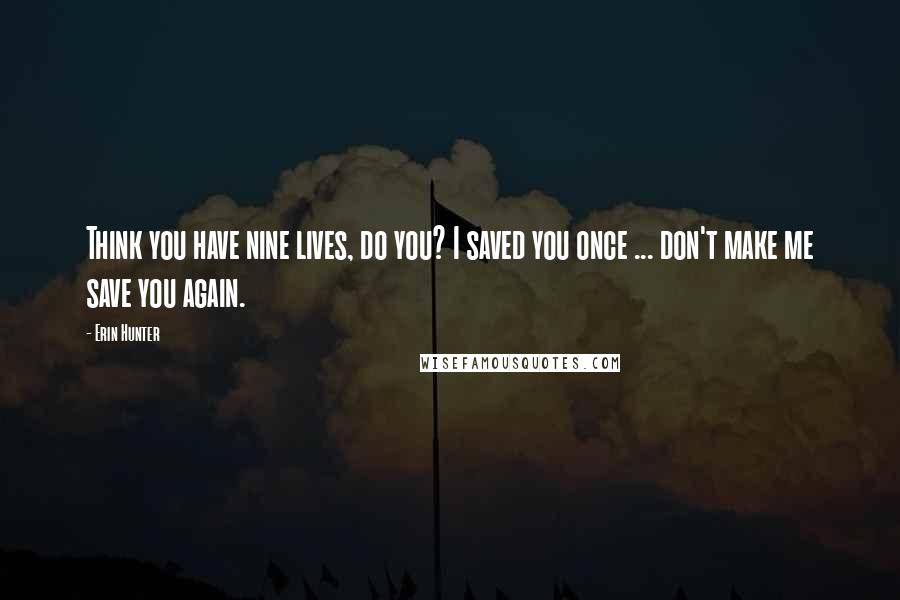 Erin Hunter Quotes: Think you have nine lives, do you? I saved you once ... don't make me save you again.