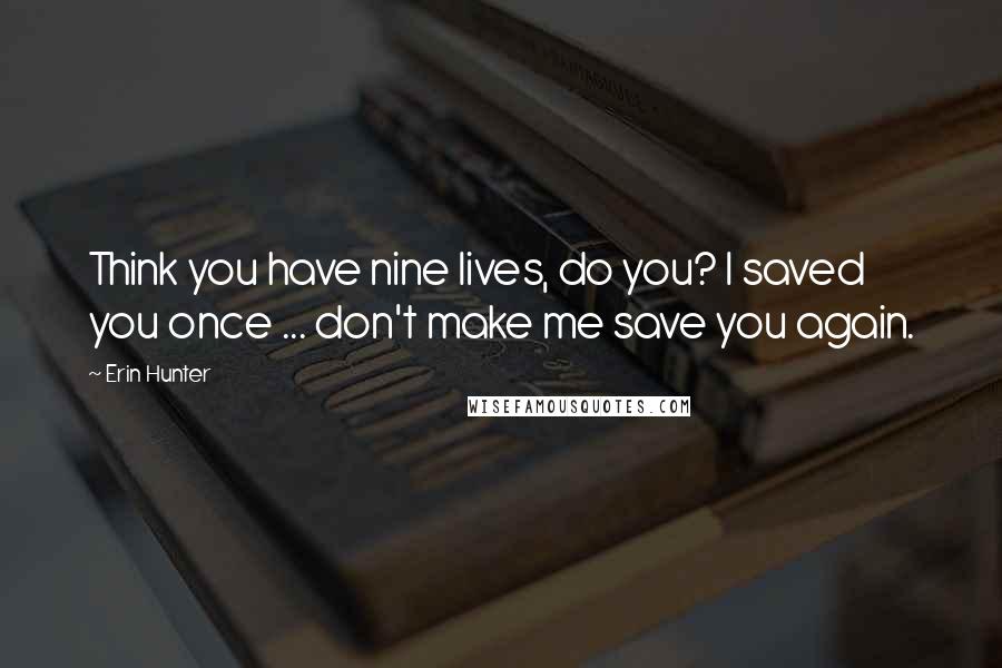 Erin Hunter Quotes: Think you have nine lives, do you? I saved you once ... don't make me save you again.