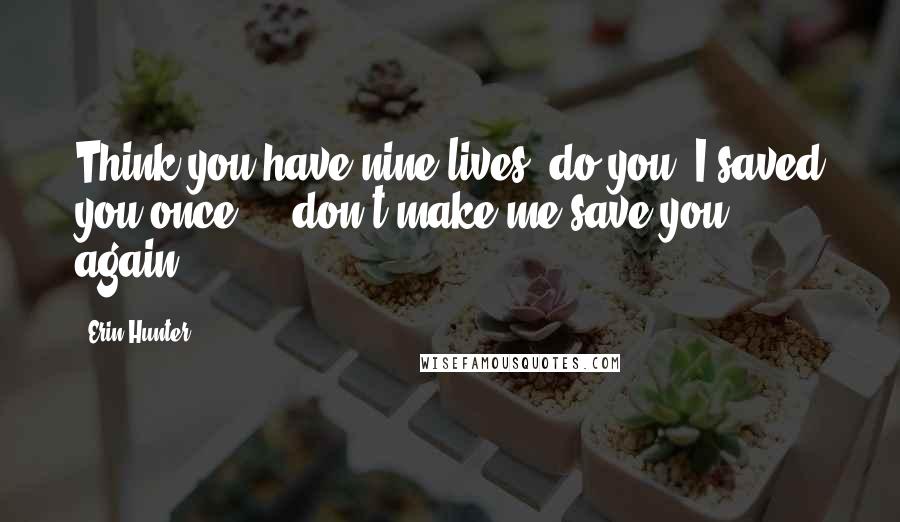 Erin Hunter Quotes: Think you have nine lives, do you? I saved you once ... don't make me save you again.