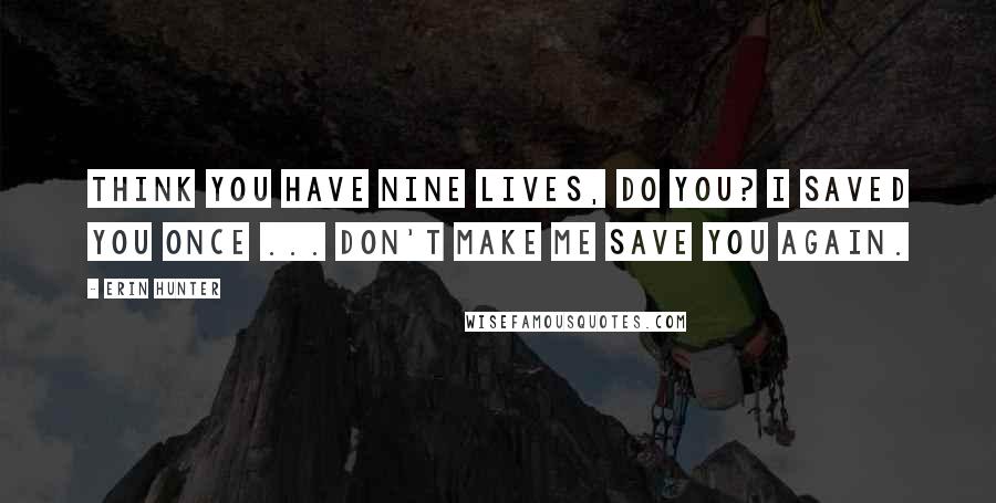 Erin Hunter Quotes: Think you have nine lives, do you? I saved you once ... don't make me save you again.