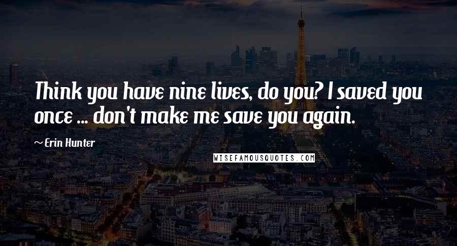 Erin Hunter Quotes: Think you have nine lives, do you? I saved you once ... don't make me save you again.