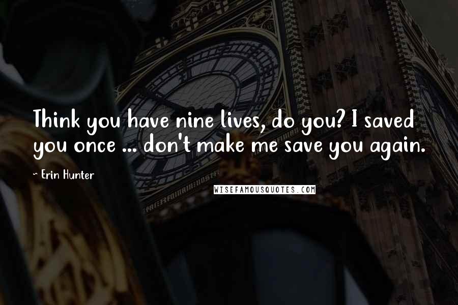 Erin Hunter Quotes: Think you have nine lives, do you? I saved you once ... don't make me save you again.