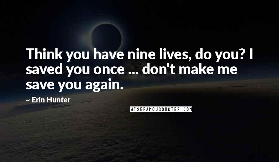 Erin Hunter Quotes: Think you have nine lives, do you? I saved you once ... don't make me save you again.