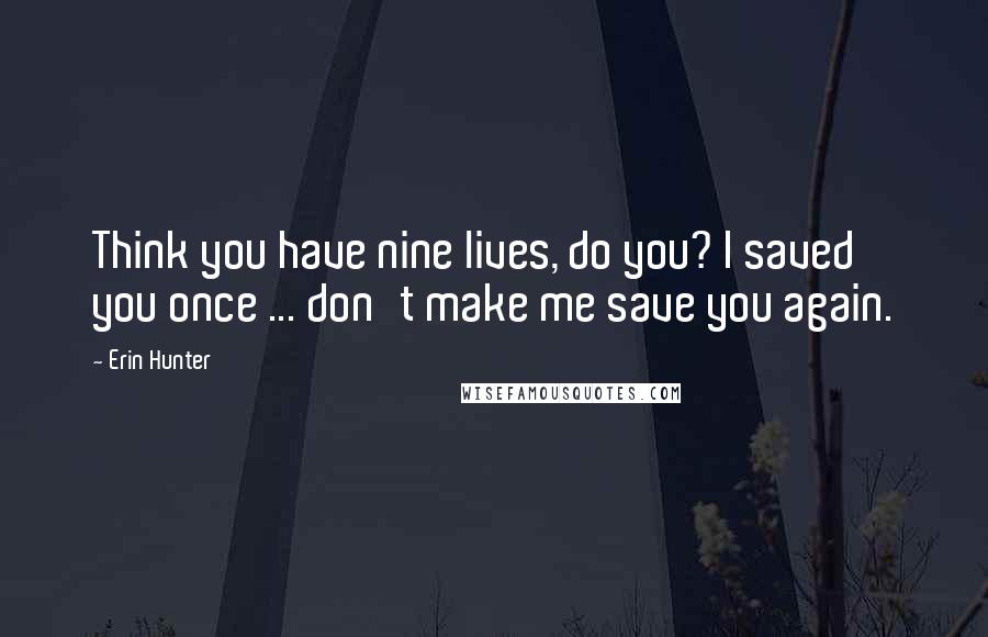 Erin Hunter Quotes: Think you have nine lives, do you? I saved you once ... don't make me save you again.