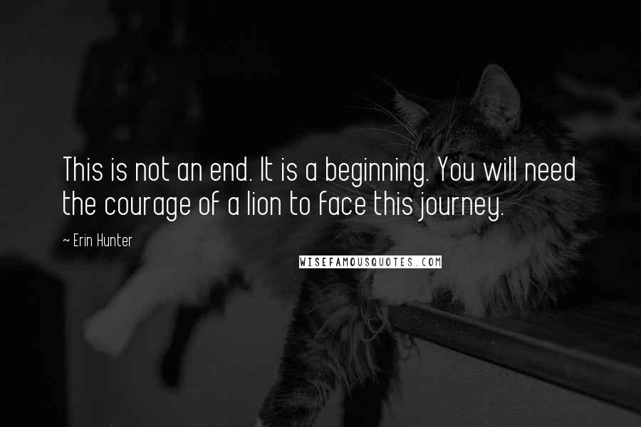 Erin Hunter Quotes: This is not an end. It is a beginning. You will need the courage of a lion to face this journey.