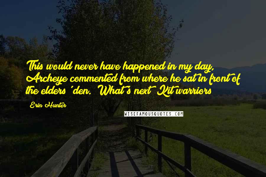 Erin Hunter Quotes: This would never have happened in my day," Archeye commented from where he sat in front of the elders' den. "What's next? Kit warriors?