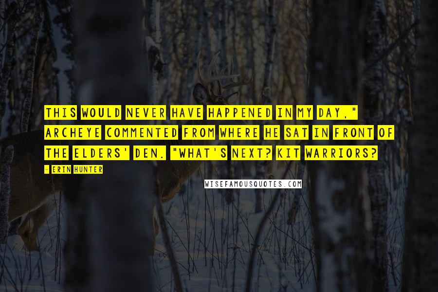 Erin Hunter Quotes: This would never have happened in my day," Archeye commented from where he sat in front of the elders' den. "What's next? Kit warriors?