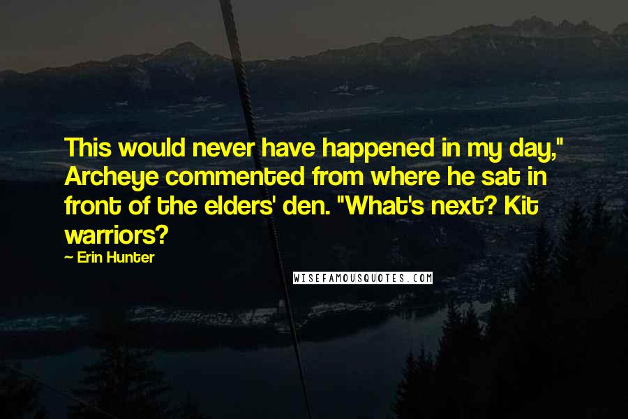 Erin Hunter Quotes: This would never have happened in my day," Archeye commented from where he sat in front of the elders' den. "What's next? Kit warriors?