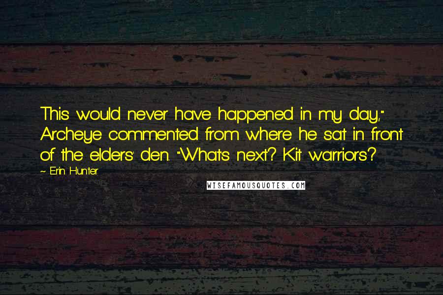 Erin Hunter Quotes: This would never have happened in my day," Archeye commented from where he sat in front of the elders' den. "What's next? Kit warriors?