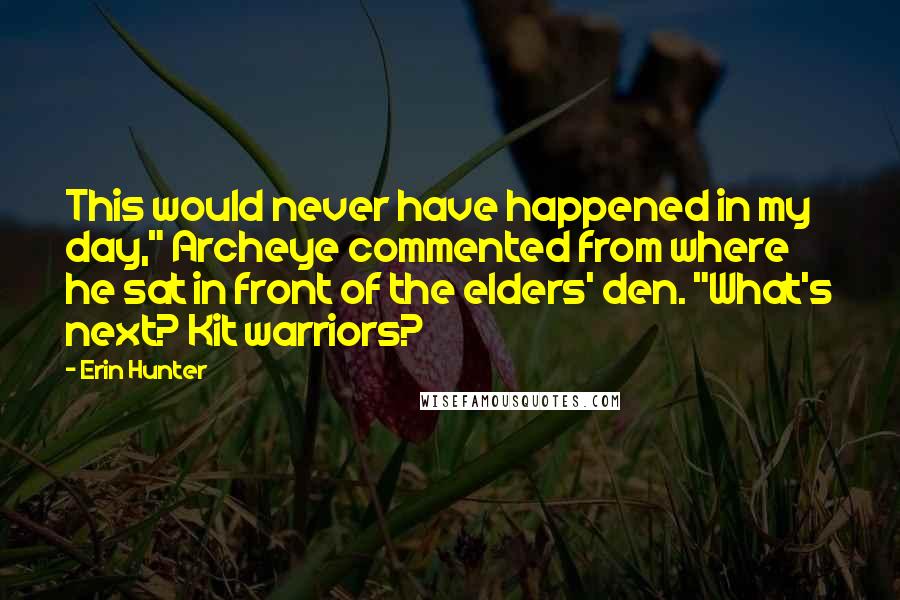 Erin Hunter Quotes: This would never have happened in my day," Archeye commented from where he sat in front of the elders' den. "What's next? Kit warriors?