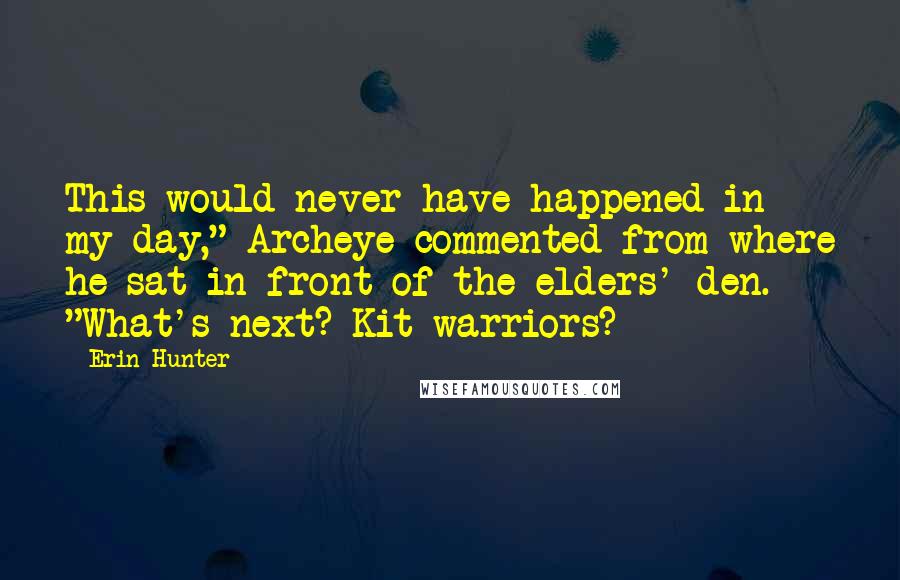 Erin Hunter Quotes: This would never have happened in my day," Archeye commented from where he sat in front of the elders' den. "What's next? Kit warriors?