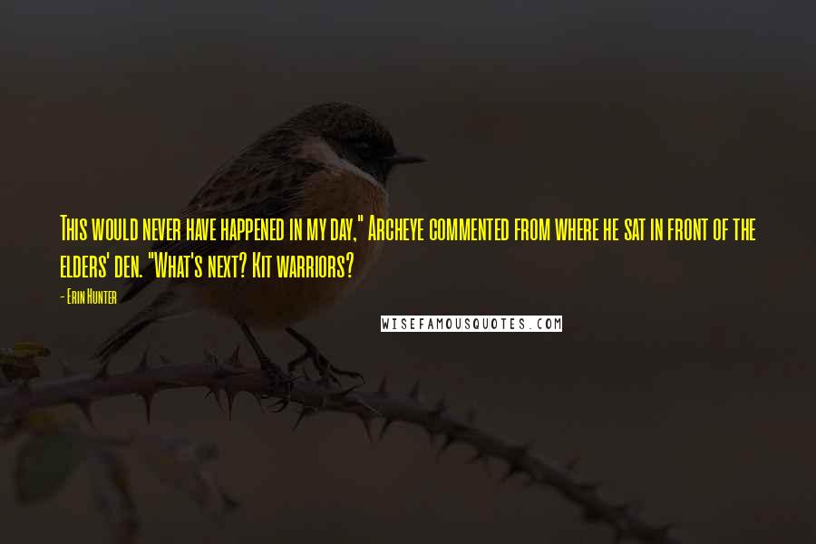 Erin Hunter Quotes: This would never have happened in my day," Archeye commented from where he sat in front of the elders' den. "What's next? Kit warriors?