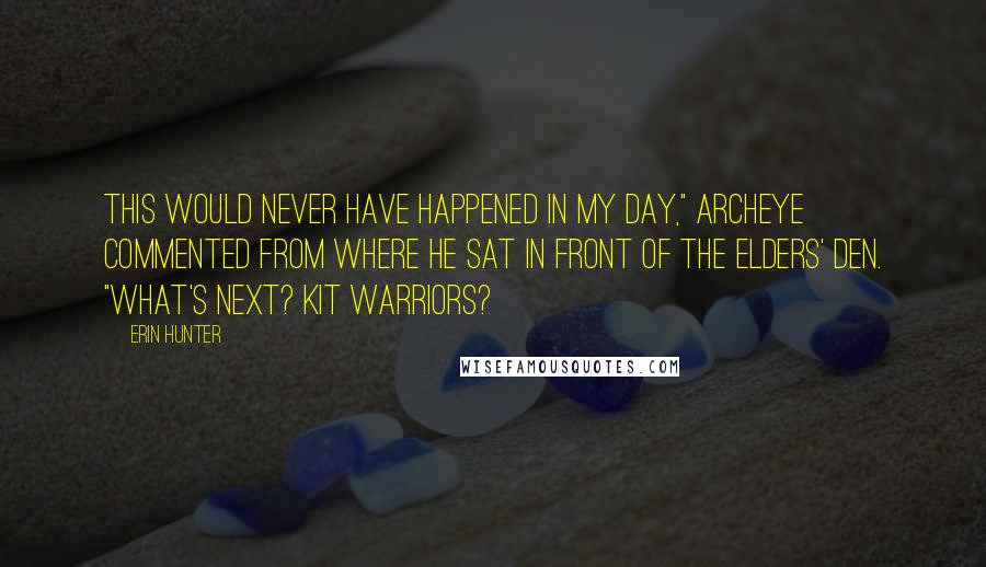 Erin Hunter Quotes: This would never have happened in my day," Archeye commented from where he sat in front of the elders' den. "What's next? Kit warriors?