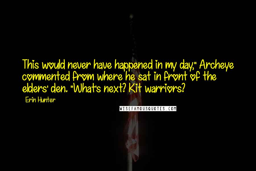 Erin Hunter Quotes: This would never have happened in my day," Archeye commented from where he sat in front of the elders' den. "What's next? Kit warriors?