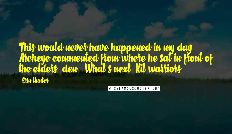 Erin Hunter Quotes: This would never have happened in my day," Archeye commented from where he sat in front of the elders' den. "What's next? Kit warriors?