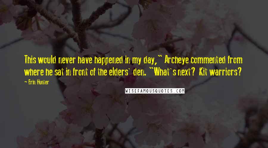 Erin Hunter Quotes: This would never have happened in my day," Archeye commented from where he sat in front of the elders' den. "What's next? Kit warriors?