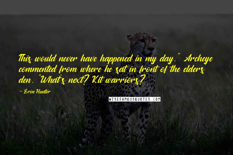 Erin Hunter Quotes: This would never have happened in my day," Archeye commented from where he sat in front of the elders' den. "What's next? Kit warriors?