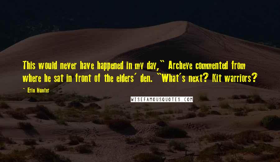 Erin Hunter Quotes: This would never have happened in my day," Archeye commented from where he sat in front of the elders' den. "What's next? Kit warriors?