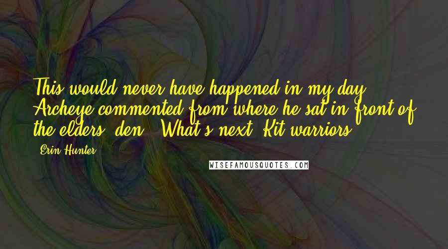 Erin Hunter Quotes: This would never have happened in my day," Archeye commented from where he sat in front of the elders' den. "What's next? Kit warriors?