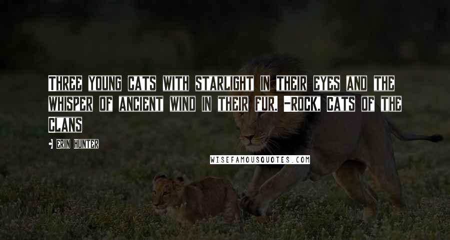 Erin Hunter Quotes: Three young cats with starlight in their eyes and the whisper of ancient wind in their fur. -Rock, Cats of the Clans