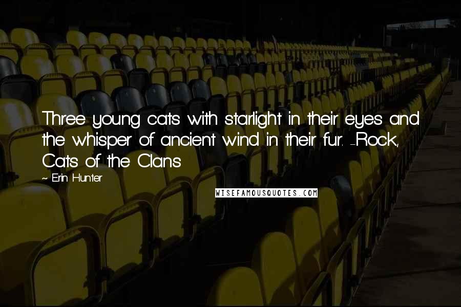 Erin Hunter Quotes: Three young cats with starlight in their eyes and the whisper of ancient wind in their fur. -Rock, Cats of the Clans