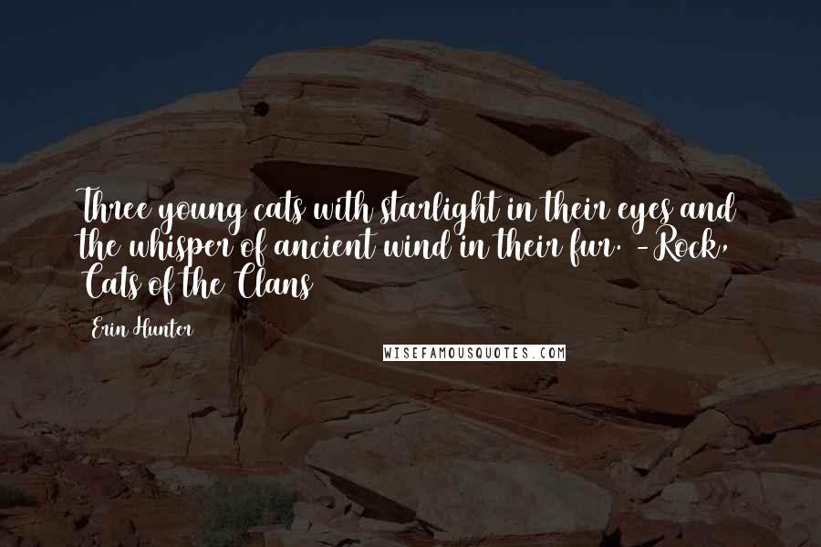 Erin Hunter Quotes: Three young cats with starlight in their eyes and the whisper of ancient wind in their fur. -Rock, Cats of the Clans