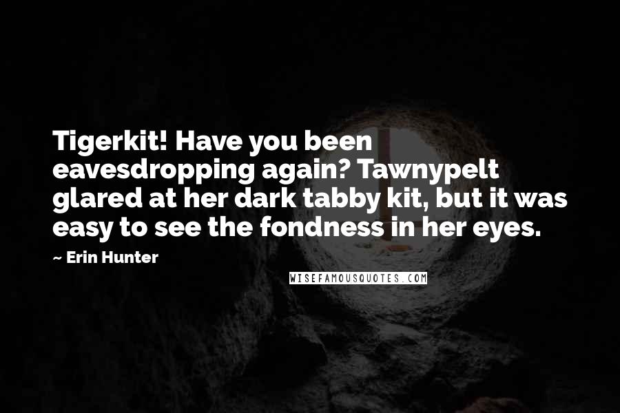 Erin Hunter Quotes: Tigerkit! Have you been eavesdropping again? Tawnypelt glared at her dark tabby kit, but it was easy to see the fondness in her eyes.