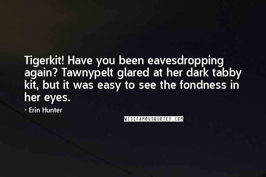 Erin Hunter Quotes: Tigerkit! Have you been eavesdropping again? Tawnypelt glared at her dark tabby kit, but it was easy to see the fondness in her eyes.