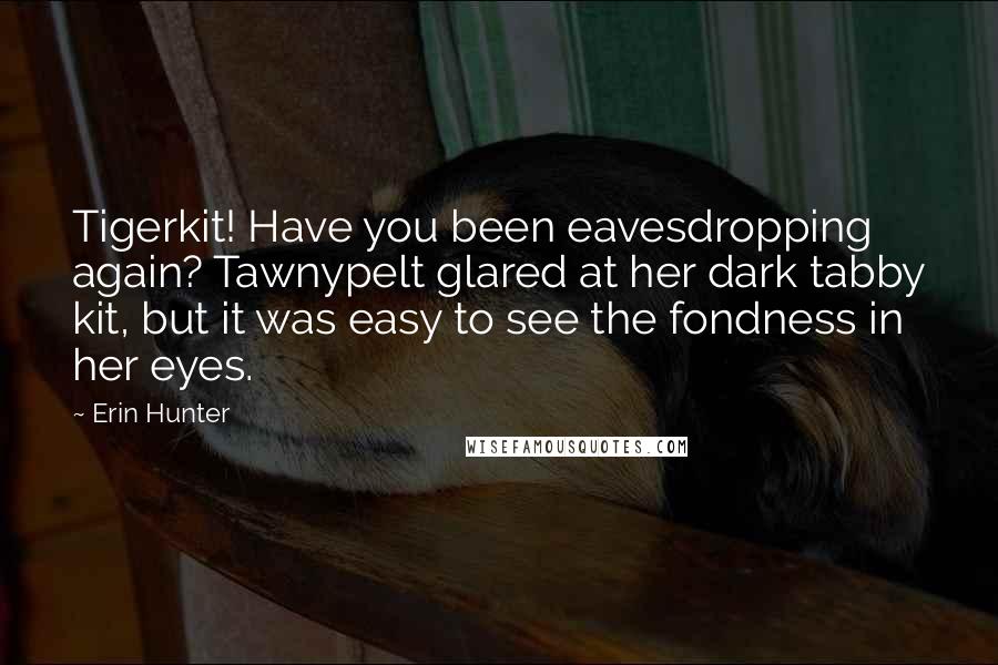 Erin Hunter Quotes: Tigerkit! Have you been eavesdropping again? Tawnypelt glared at her dark tabby kit, but it was easy to see the fondness in her eyes.