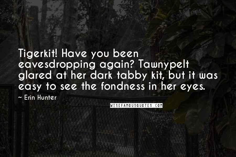 Erin Hunter Quotes: Tigerkit! Have you been eavesdropping again? Tawnypelt glared at her dark tabby kit, but it was easy to see the fondness in her eyes.