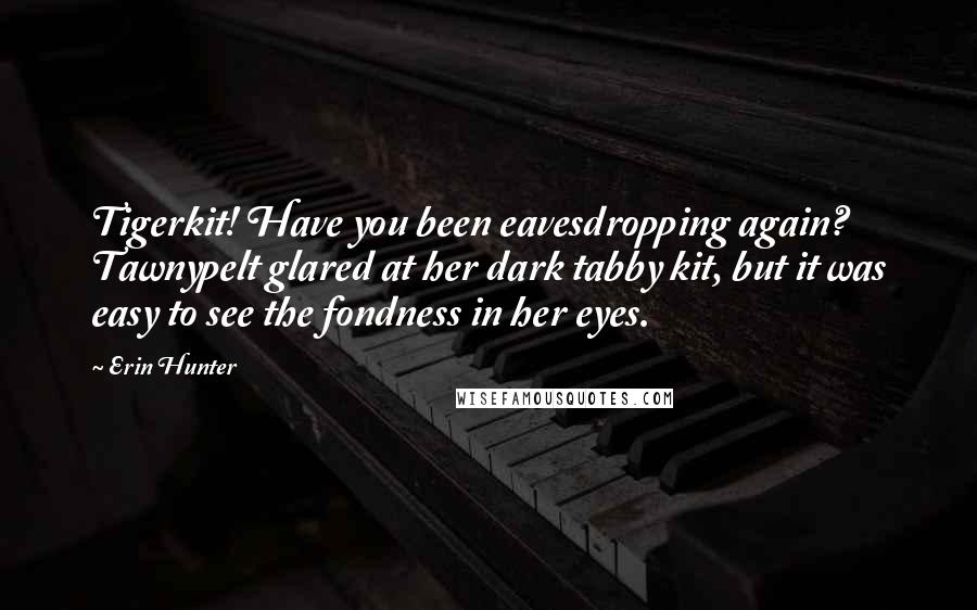 Erin Hunter Quotes: Tigerkit! Have you been eavesdropping again? Tawnypelt glared at her dark tabby kit, but it was easy to see the fondness in her eyes.