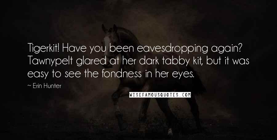 Erin Hunter Quotes: Tigerkit! Have you been eavesdropping again? Tawnypelt glared at her dark tabby kit, but it was easy to see the fondness in her eyes.