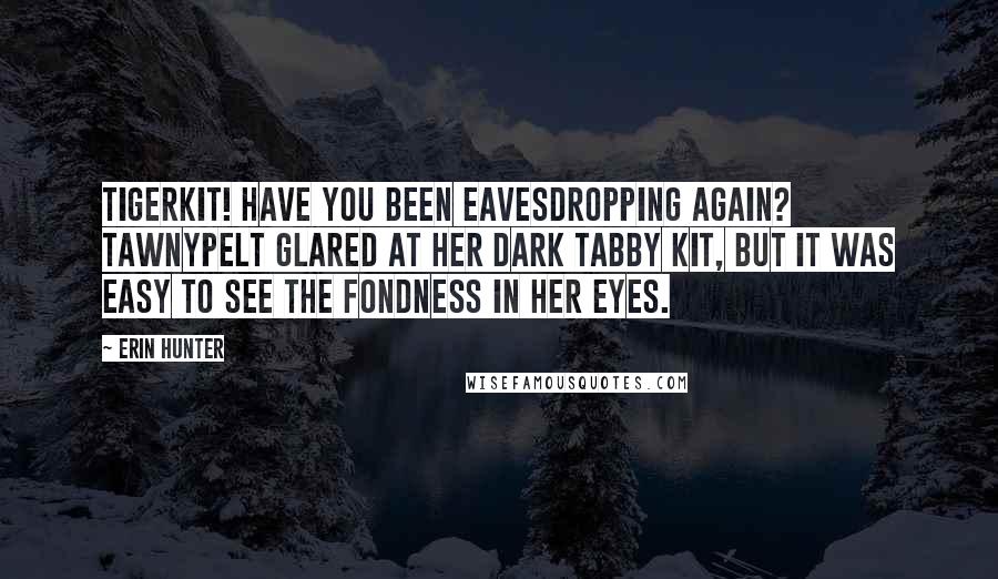 Erin Hunter Quotes: Tigerkit! Have you been eavesdropping again? Tawnypelt glared at her dark tabby kit, but it was easy to see the fondness in her eyes.