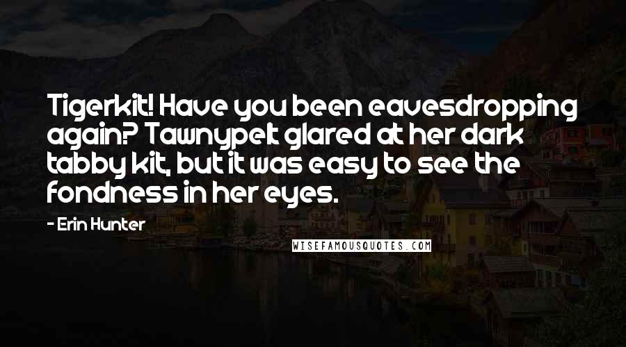 Erin Hunter Quotes: Tigerkit! Have you been eavesdropping again? Tawnypelt glared at her dark tabby kit, but it was easy to see the fondness in her eyes.