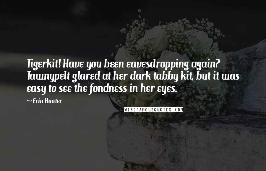 Erin Hunter Quotes: Tigerkit! Have you been eavesdropping again? Tawnypelt glared at her dark tabby kit, but it was easy to see the fondness in her eyes.