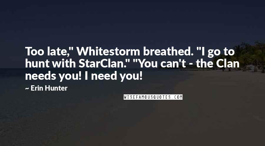 Erin Hunter Quotes: Too late," Whitestorm breathed. "I go to hunt with StarClan." "You can't - the Clan needs you! I need you!