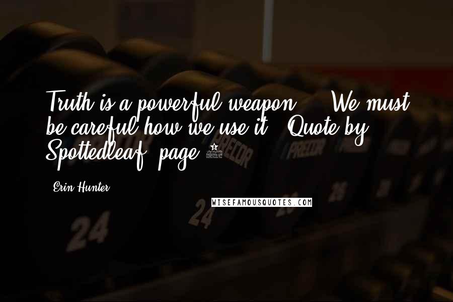 Erin Hunter Quotes: Truth is a powerful weapon ... We must be careful how we use it. (Quote by Spottedleaf, page 5)