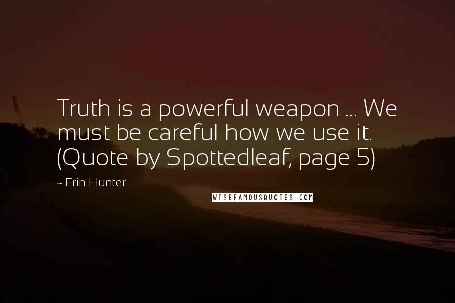 Erin Hunter Quotes: Truth is a powerful weapon ... We must be careful how we use it. (Quote by Spottedleaf, page 5)