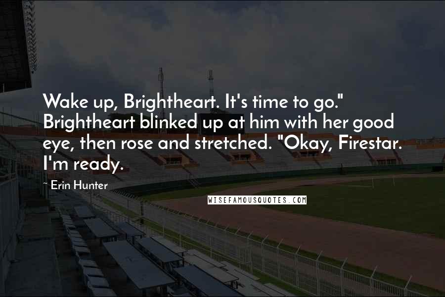 Erin Hunter Quotes: Wake up, Brightheart. It's time to go." Brightheart blinked up at him with her good eye, then rose and stretched. "Okay, Firestar. I'm ready.