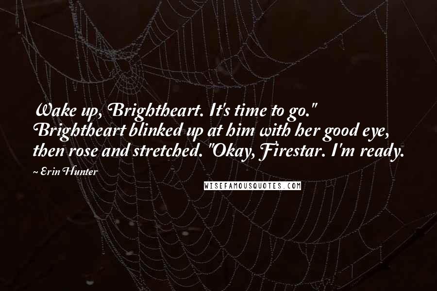 Erin Hunter Quotes: Wake up, Brightheart. It's time to go." Brightheart blinked up at him with her good eye, then rose and stretched. "Okay, Firestar. I'm ready.