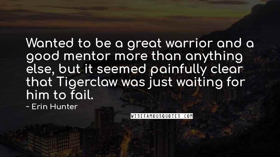 Erin Hunter Quotes: Wanted to be a great warrior and a good mentor more than anything else, but it seemed painfully clear that Tigerclaw was just waiting for him to fail.