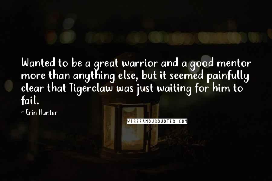 Erin Hunter Quotes: Wanted to be a great warrior and a good mentor more than anything else, but it seemed painfully clear that Tigerclaw was just waiting for him to fail.