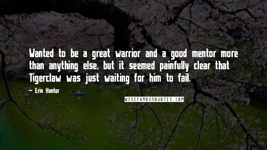 Erin Hunter Quotes: Wanted to be a great warrior and a good mentor more than anything else, but it seemed painfully clear that Tigerclaw was just waiting for him to fail.