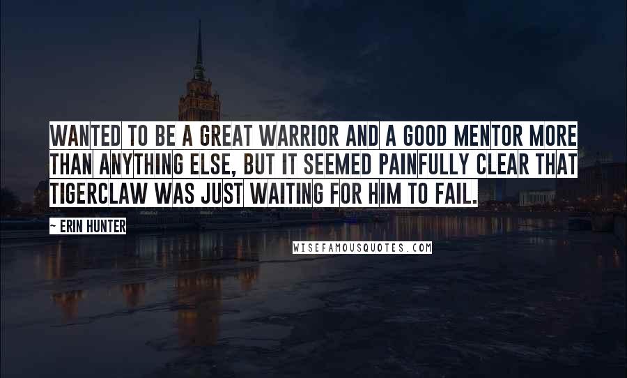 Erin Hunter Quotes: Wanted to be a great warrior and a good mentor more than anything else, but it seemed painfully clear that Tigerclaw was just waiting for him to fail.