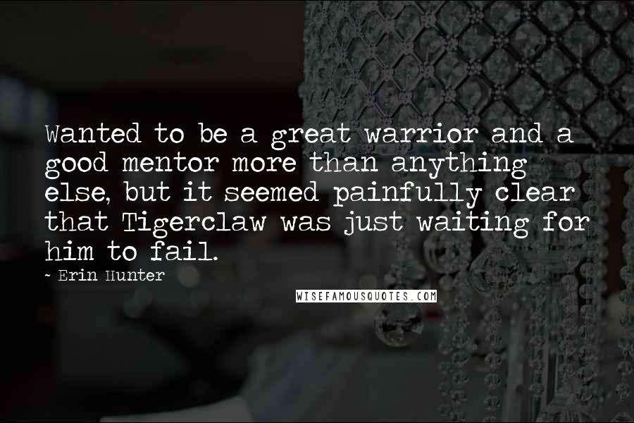 Erin Hunter Quotes: Wanted to be a great warrior and a good mentor more than anything else, but it seemed painfully clear that Tigerclaw was just waiting for him to fail.