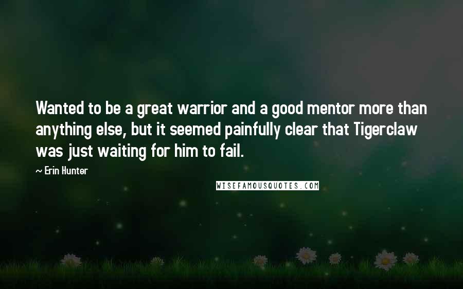 Erin Hunter Quotes: Wanted to be a great warrior and a good mentor more than anything else, but it seemed painfully clear that Tigerclaw was just waiting for him to fail.