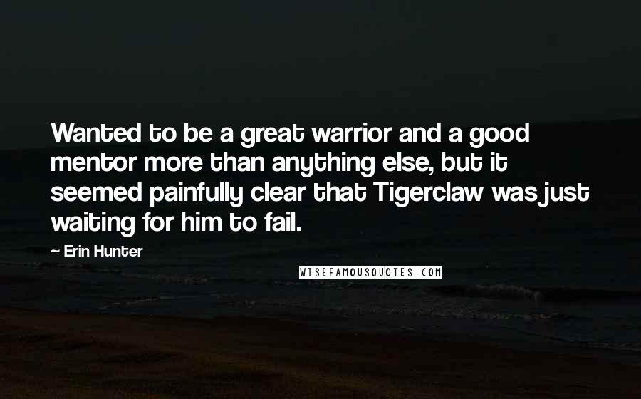 Erin Hunter Quotes: Wanted to be a great warrior and a good mentor more than anything else, but it seemed painfully clear that Tigerclaw was just waiting for him to fail.